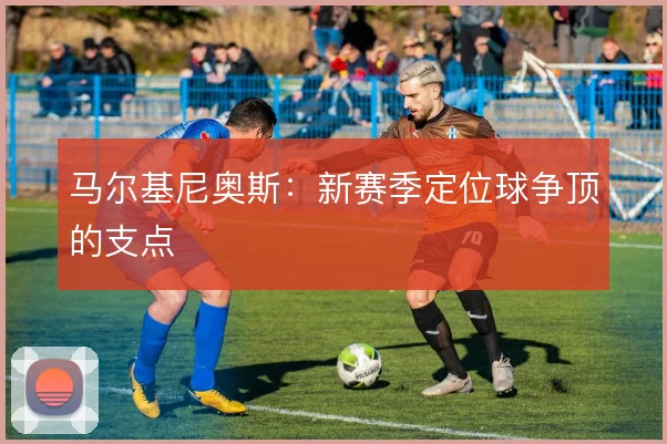 马尔基尼奥斯:新赛季定位球争顶的支点