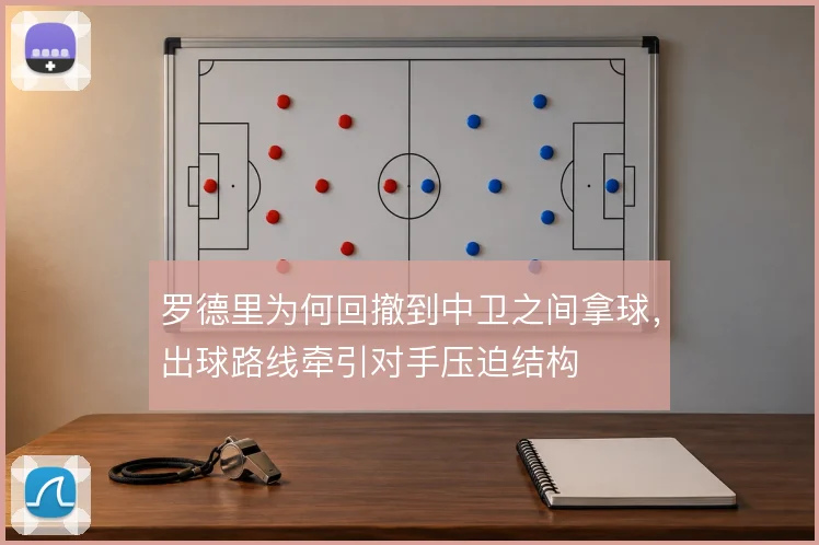 罗德里为何回撤到中卫之间拿球，出球路线牵引对手压迫结构