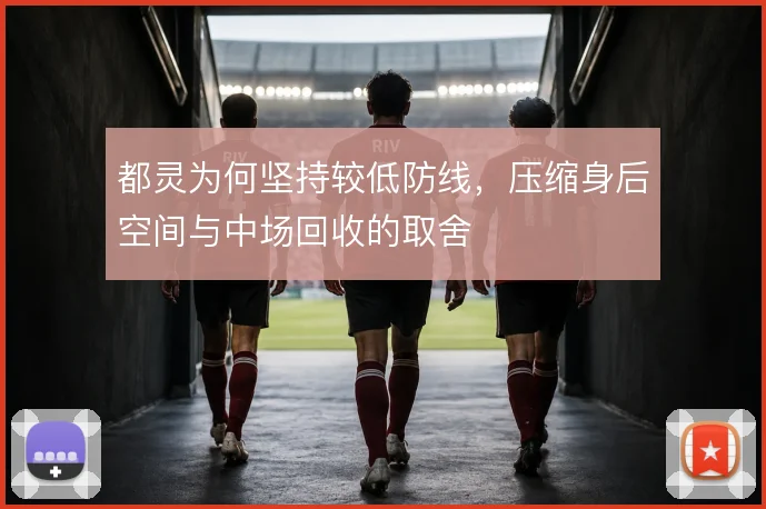 都灵为何坚持较低防线,压缩身后空间与中场回收的取舍