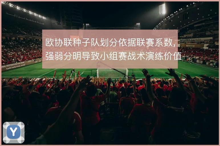 欧协联种子队划分依据联赛系数,强弱分明导致小组赛战术演练价值被压缩