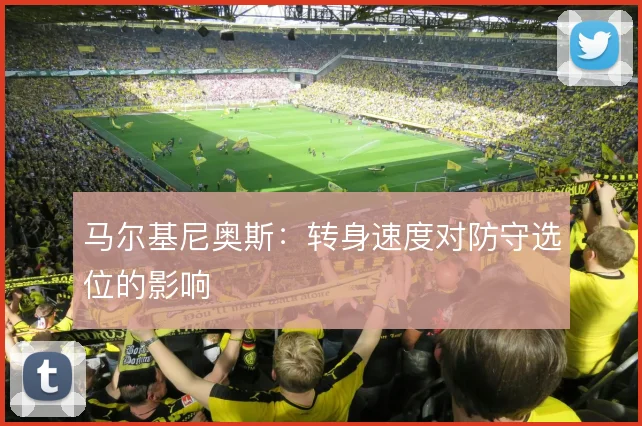 马尔基尼奥斯：转身速度对防守选位的影响