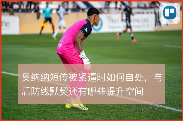 奥纳纳短传被紧逼时如何自处，与后防线默契还有哪些提升空间