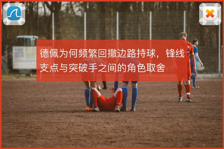 德佩为何频繁回撤边路持球,锋线支点与突破手之间的角色取舍