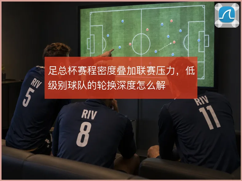 足总杯赛程密度叠加联赛压力，低级别球队的轮换深度怎么解
