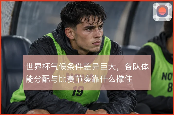 世界杯气候条件差异巨大,各队体能分配与比赛节奏靠什么撑住