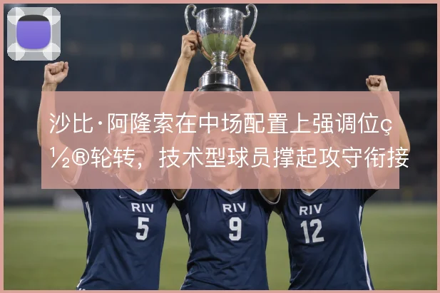 沙比·阿隆索在中场配置上强调位置轮转，技术型球员撑起攻守衔接