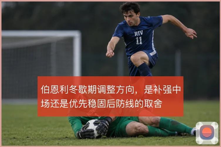 伯恩利冬歇期调整方向，是补强中场还是优先稳固后防线的取舍