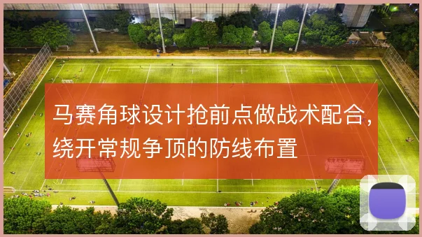 马赛角球设计抢前点做战术配合，绕开常规争顶的防线布置