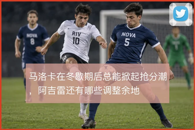 马洛卡在冬歇期后总能掀起抢分潮,阿吉雷还有哪些调整余地
