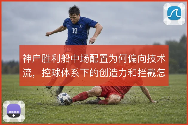 神户胜利船中场配置为何偏向技术流，控球体系下的创造力和拦截怎么平衡