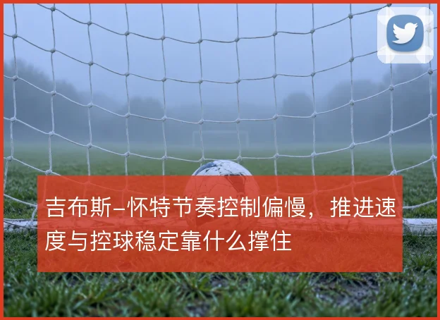 吉布斯-怀特节奏控制偏慢,推进速度与控球稳定靠什么撑住