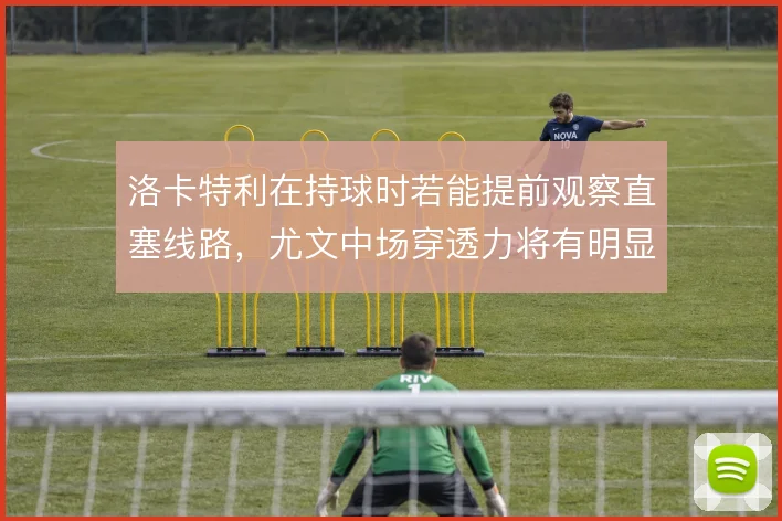 洛卡特利在持球时若能提前观察直塞线路，尤文中场穿透力将有明显提升