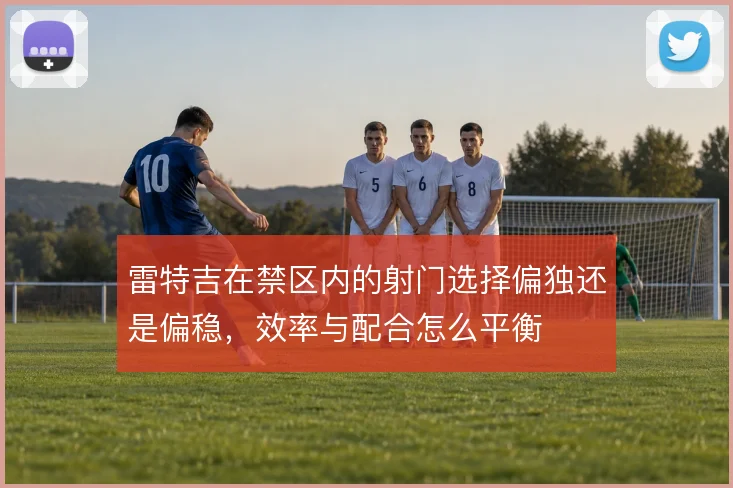雷特吉在禁区内的射门选择偏独还是偏稳,效率与配合怎么平衡