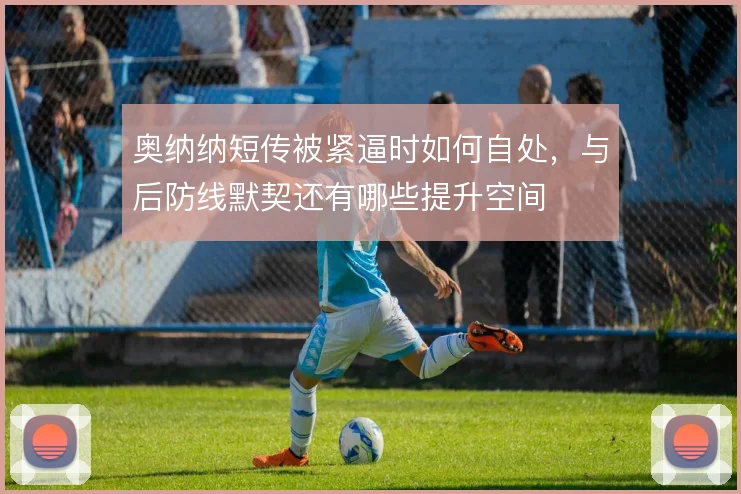 奥纳纳短传被紧逼时如何自处,与后防线默契还有哪些提升空间