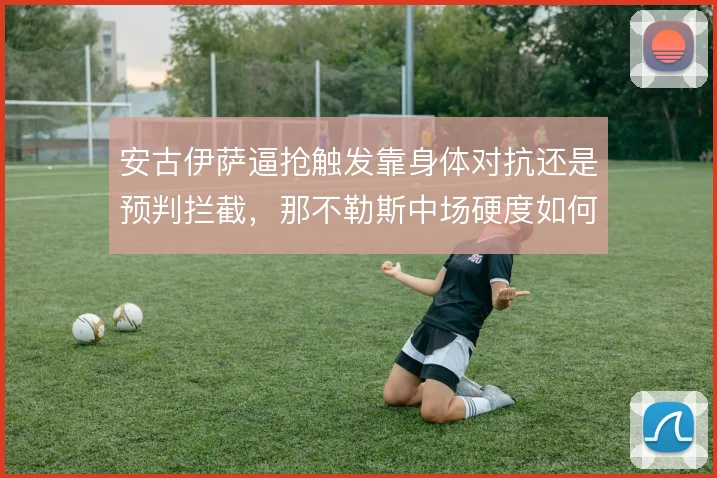 安古伊萨逼抢触发靠身体对抗还是预判拦截，那不勒斯中场硬度如何取舍