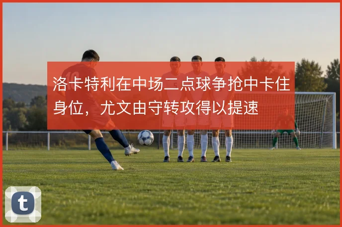 洛卡特利在中场二点球争抢中卡住身位，尤文由守转攻得以提速