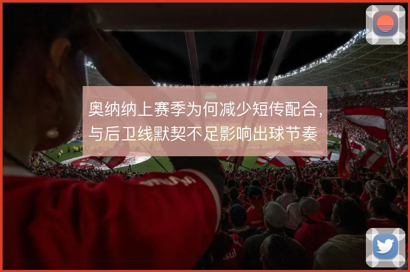 奥纳纳上赛季为何减少短传配合，与后卫线默契不足影响出球节奏