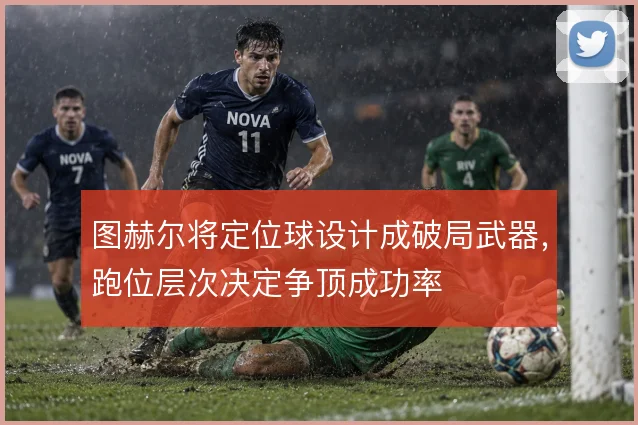 图赫尔将定位球设计成破局武器,跑位层次决定争顶成功率
