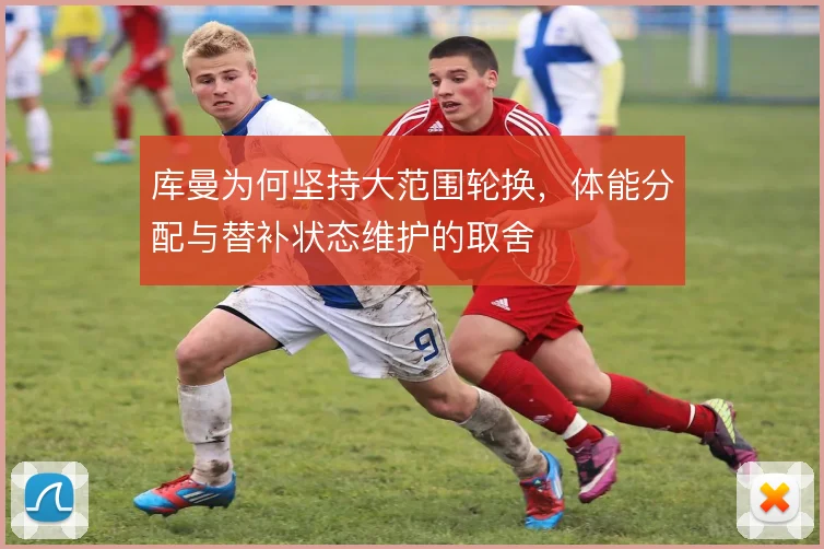 库曼为何坚持大范围轮换,体能分配与替补状态维护的取舍