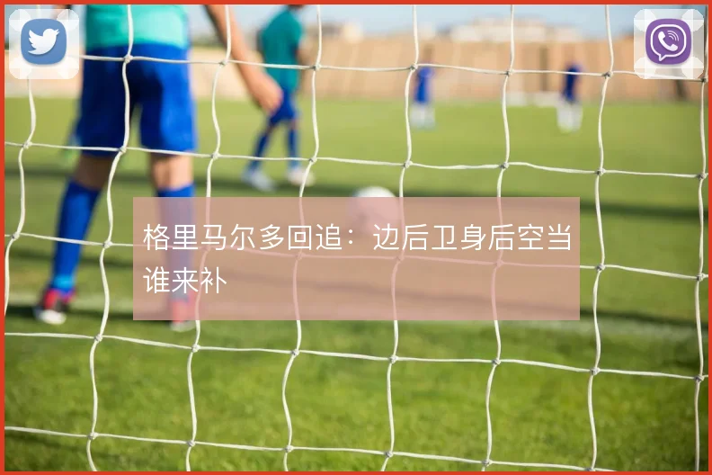 格里马尔多回追：边后卫身后空当谁来补