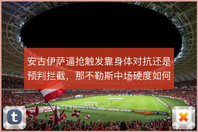 安古伊萨逼抢触发靠身体对抗还是预判拦截,那不勒斯中场硬度如何取舍