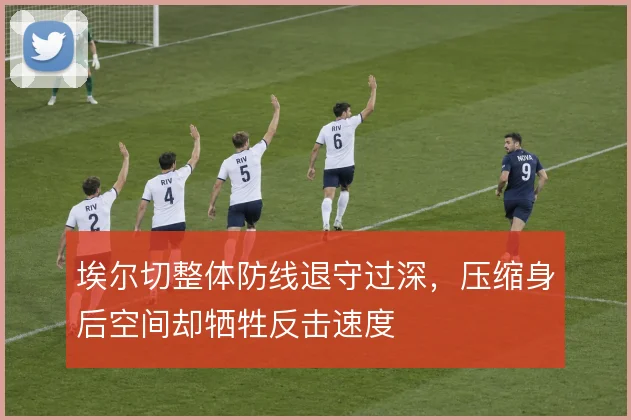 埃尔切整体防线退守过深，压缩身后空间却牺牲反击速度
