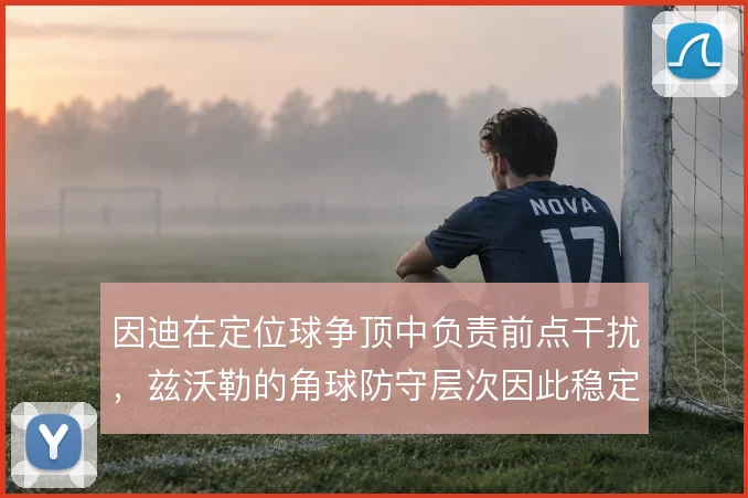 因迪在定位球争顶中负责前点干扰，兹沃勒的角球防守层次因此稳定