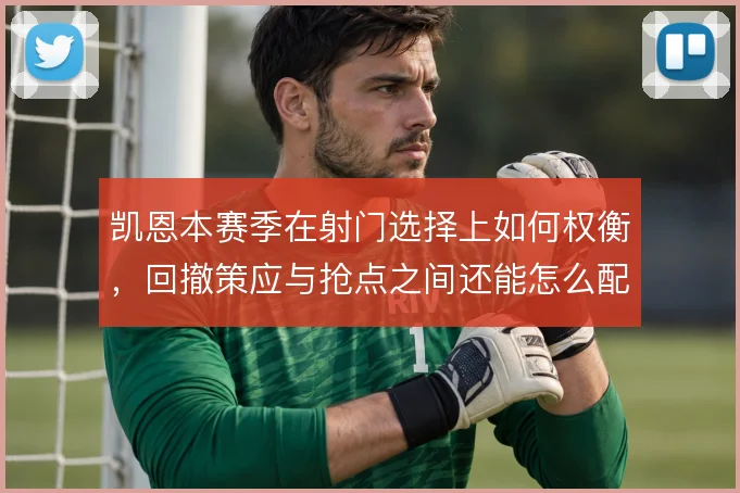 凯恩本赛季在射门选择上如何权衡，回撤策应与抢点之间还能怎么配