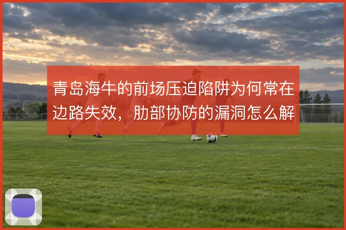 青岛海牛的前场压迫陷阱为何常在边路失效,肋部协防的漏洞怎么解