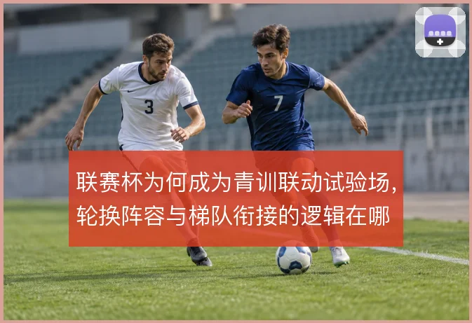 联赛杯为何成为青训联动试验场，轮换阵容与梯队衔接的逻辑在哪