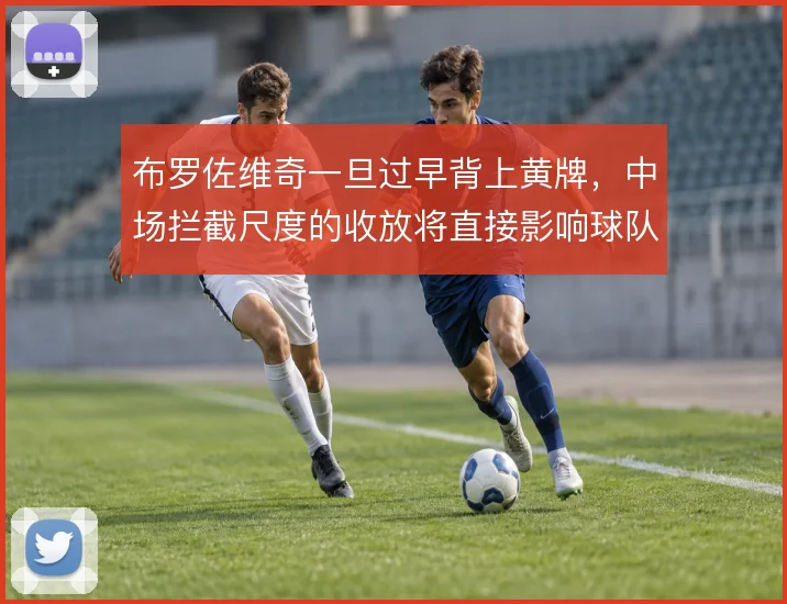 布罗佐维奇一旦过早背上黄牌,中场拦截尺度的收放将直接影响球队控制力