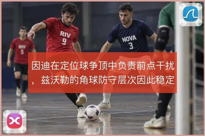 因迪在定位球争顶中负责前点干扰，兹沃勒的角球防守层次因此稳定