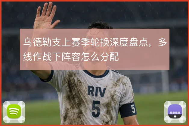乌德勒支上赛季轮换深度盘点，多线作战下阵容怎么分配