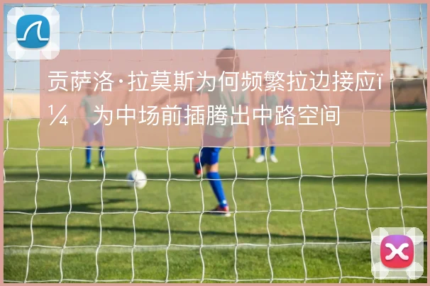 贡萨洛·拉莫斯为何频繁拉边接应，为中场前插腾出中路空间