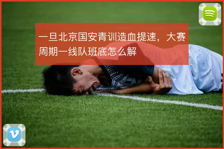 一旦北京国安青训造血提速，大赛周期一线队班底怎么解