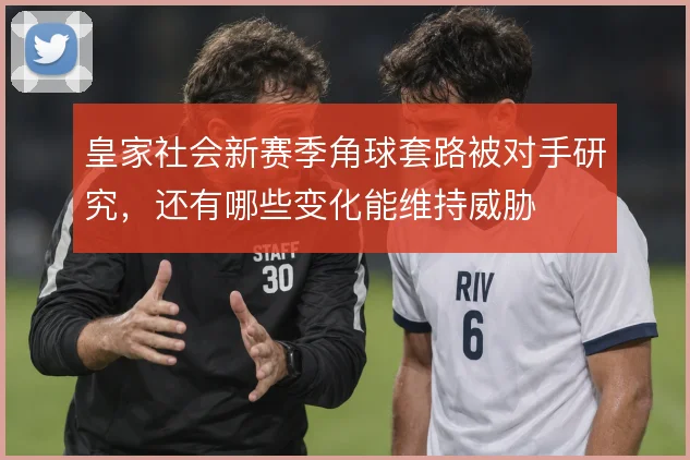 皇家社会新赛季角球套路被对手研究，还有哪些变化能维持威胁