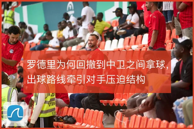 罗德里为何回撤到中卫之间拿球,出球路线牵引对手压迫结构