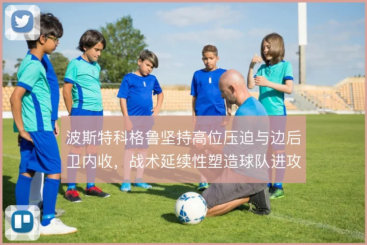 波斯特科格鲁坚持高位压迫与边后卫内收,战术延续性塑造球队进攻层次