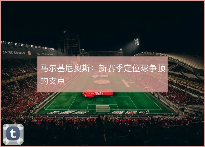 马尔基尼奥斯:新赛季定位球争顶的支点