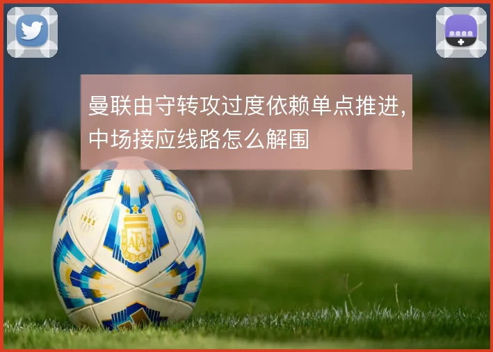 曼联由守转攻过度依赖单点推进，中场接应线路怎么解围